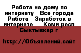 Работа на дому по интернету - Все города Работа » Заработок в интернете   . Коми респ.,Сыктывкар г.
